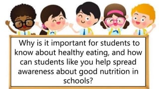 Why is it important for students to
know about healthy eating, and how
can students like you help spread
awareness about good nutrition in
schools?
 