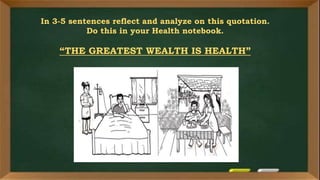 In 3-5 sentences reflect and analyze on this quotation.
Do this in your Health notebook.
“THE GREATEST WEALTH IS HEALTH”
 
