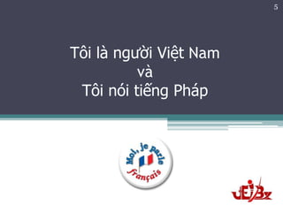 5




Tôi là người Việt Nam
          và
 Tôi nói tiếng Pháp
 