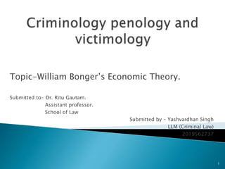 Topic-William Bonger’s Economic Theory.
Submitted to- Dr. Ritu Gautam.
Assistant professor.
School of Law
Submitted by – Yashvardhan Singh
LLM (Criminal Law)
2019562737
1
 
