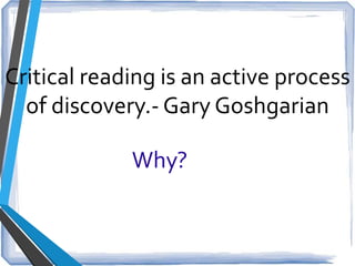 Critical reading is an active process
of discovery.- Gary Goshgarian
Why?
 