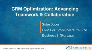 CRM Optimization: Advancing
Teamwork & Collaboration
SalesBabu
CRM For Small/Medium Size
Business & Startups
M: +91 9611 171 345 Email: sales@salesbabu.com
 