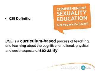 • CSE Definition
CSE is a curriculum-based process of teaching
and learning about the cognitive, emotional, physical
and social aspects of sexuality
 