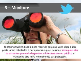 3 – Monitore O próprio twitter disponibiliza recursos para que você saiba quais posts foram retuitados e por quantas e quais pessoas.  Veja quais são os assuntos que mais despertam o interesse de seu público  e mantenha esta linha no momento das postagens. 