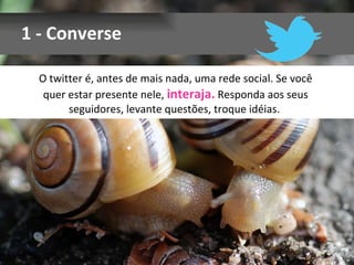 1 - Converse O twitter é, antes de mais nada, uma rede social. Se você quer estar presente nele,  interaja.  Responda aos seus seguidores, levante questões, troque idéias.  