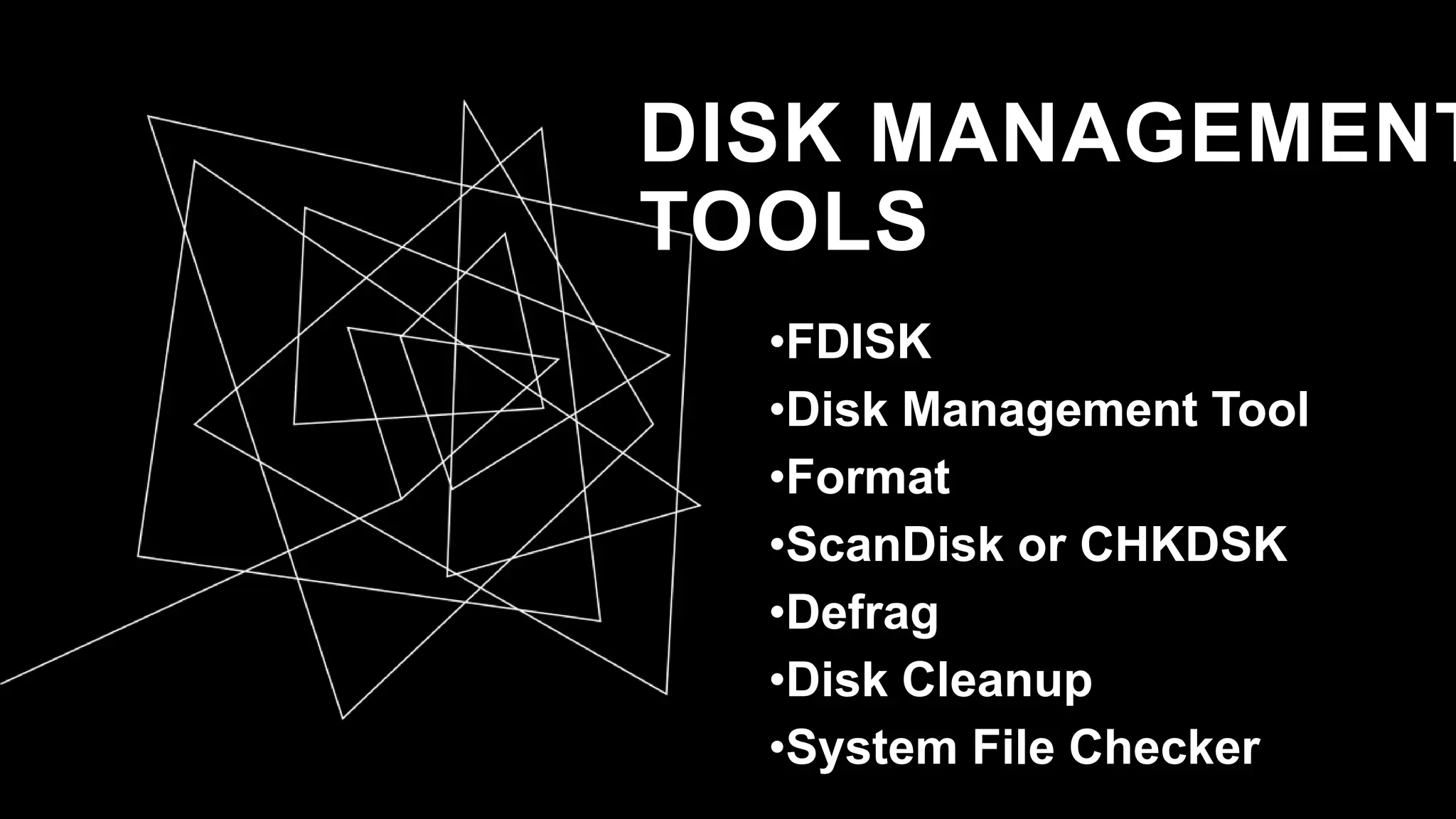 DISK MANAGEMENT
TOOLS
•FDISK
•Disk Management Tool
•Format
•ScanDisk or CHKDSK
•Defrag
•Disk Cleanup
•System File Checker
 