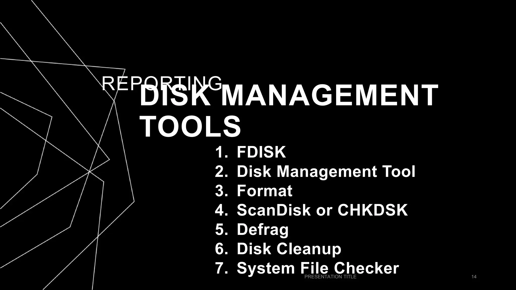 REPORTING
PRESENTATION TITLE 14
DISK MANAGEMENT
TOOLS
1. FDISK
2. Disk Management Tool
3. Format
4. ScanDisk or CHKDSK
5. Defrag
6. Disk Cleanup
7. System File Checker
 