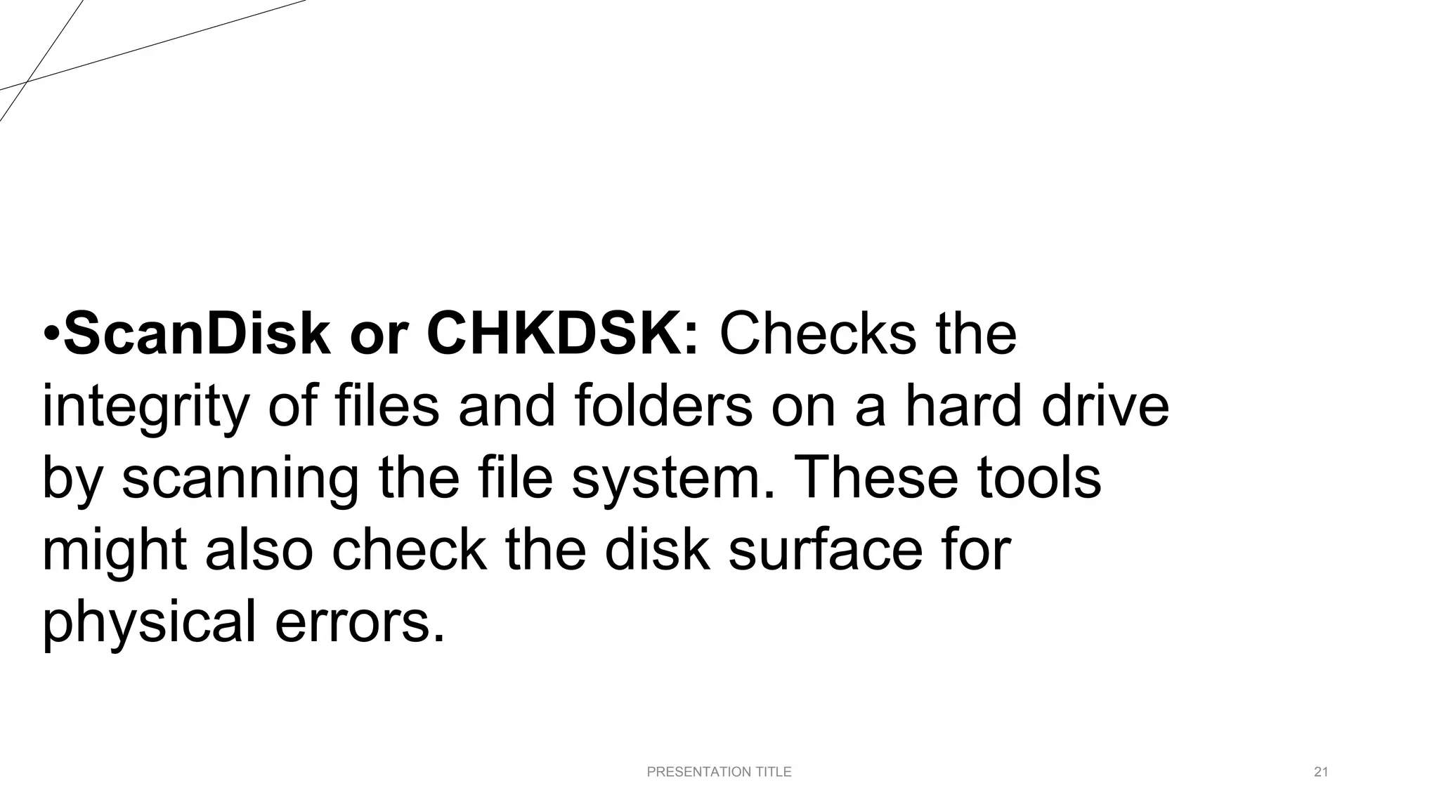 PRESENTATION TITLE 21
•ScanDisk or CHKDSK: Checks the
integrity of files and folders on a hard drive
by scanning the file system. These tools
might also check the disk surface for
physical errors.
 