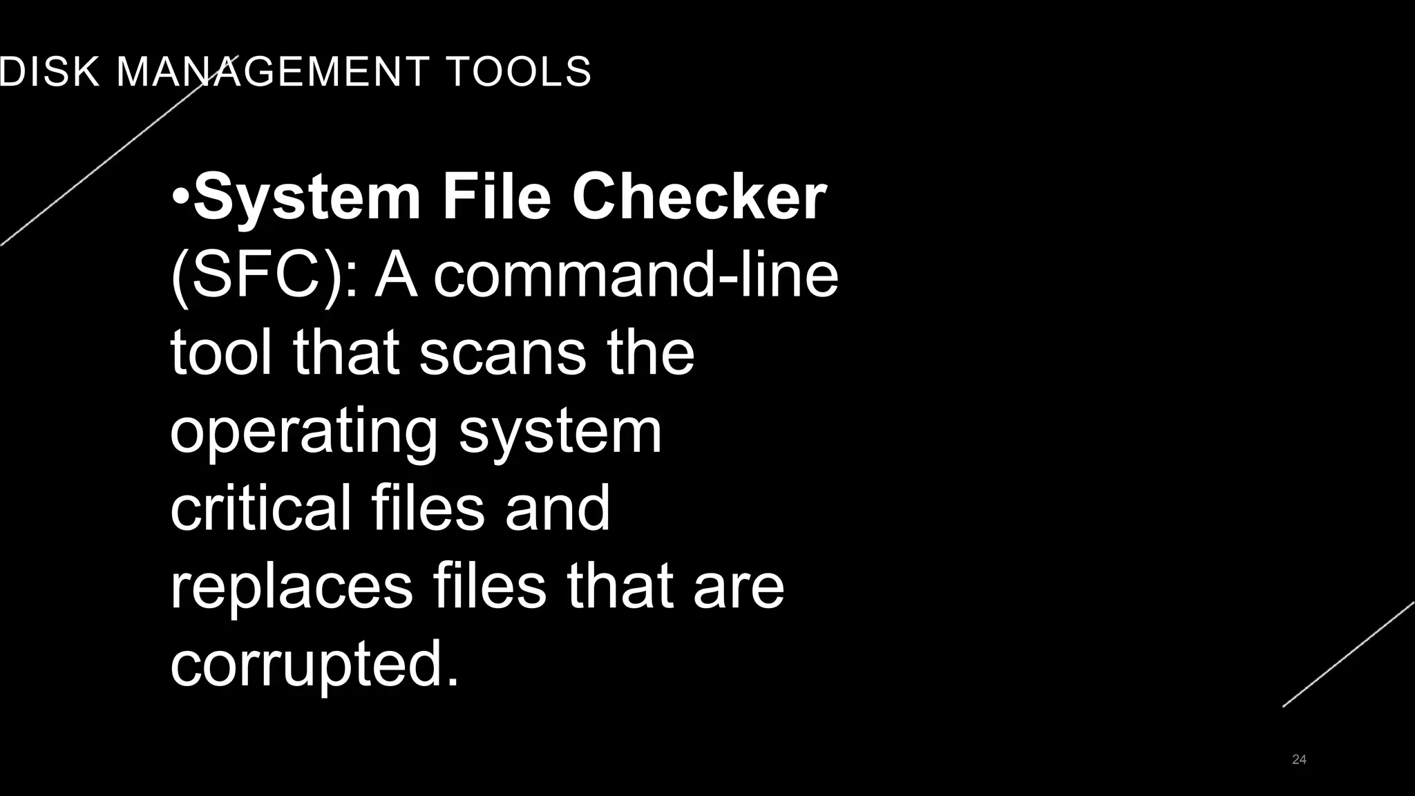DISK MANAGEMENT TOOLS
24
•System File Checker
(SFC): A command-line
tool that scans the
operating system
critical files and
replaces files that are
corrupted.
 
