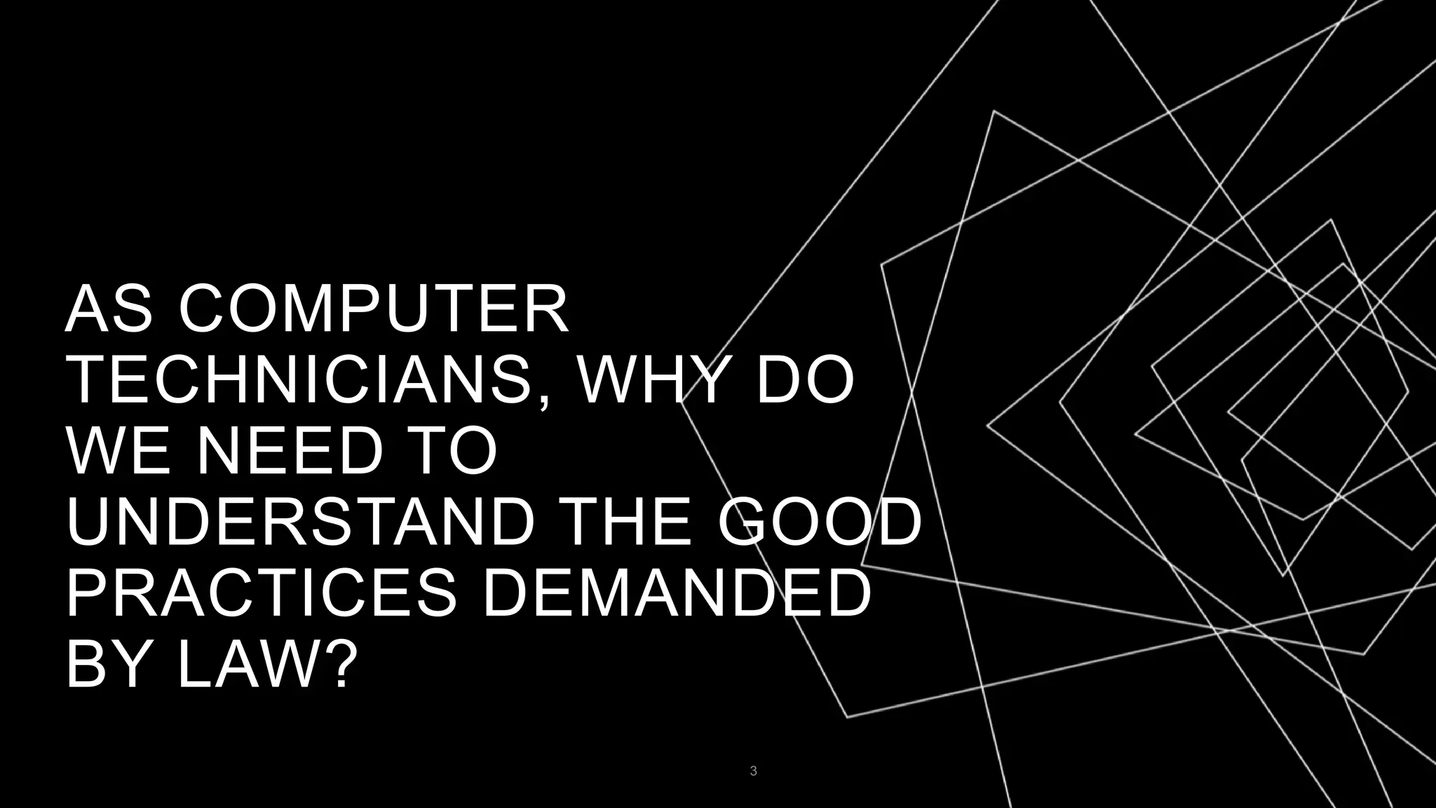 AS COMPUTER
TECHNICIANS, WHY DO
WE NEED TO
UNDERSTAND THE GOOD
PRACTICES DEMANDED
BY LAW?
3
 