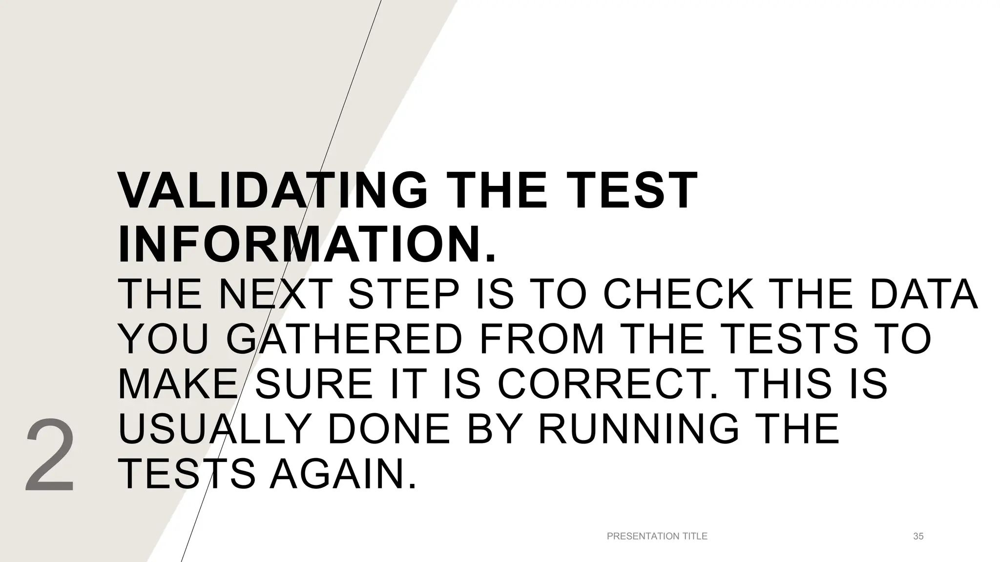 VALIDATING THE TEST
INFORMATION.
THE NEXT STEP IS TO CHECK THE DATA
YOU GATHERED FROM THE TESTS TO
MAKE SURE IT IS CORRECT. THIS IS
USUALLY DONE BY RUNNING THE
TESTS AGAIN.
2 PRESENTATION TITLE 35
 