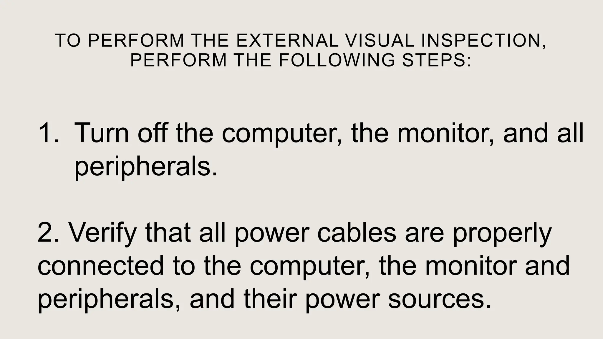 TO PERFORM THE EXTERNAL VISUAL INSPECTION,
PERFORM THE FOLLOWING STEPS:
1. Turn off the computer, the monitor, and all
peripherals.
2. Verify that all power cables are properly
connected to the computer, the monitor and
peripherals, and their power sources.
 