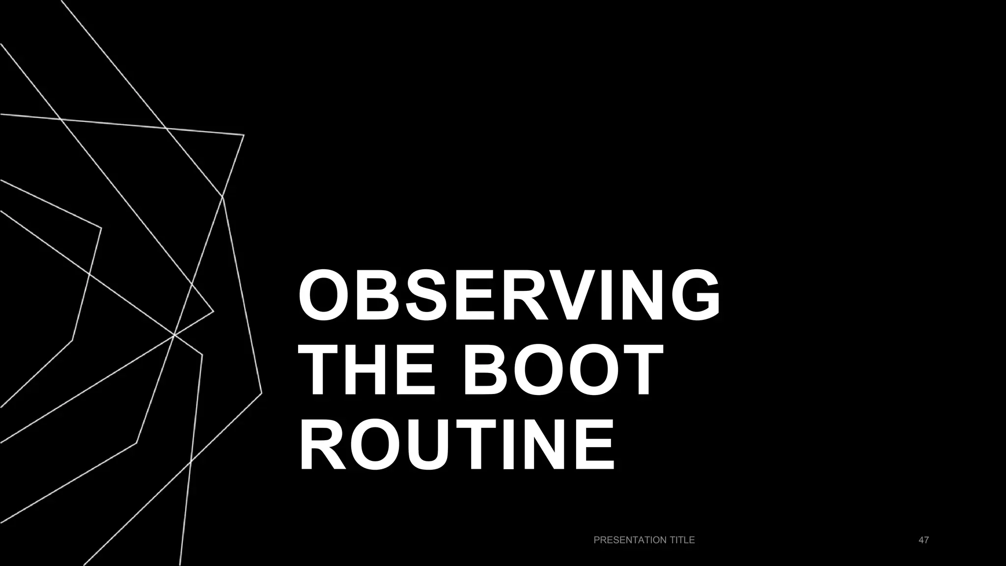 OBSERVING
THE BOOT
ROUTINE
PRESENTATION TITLE 47
 