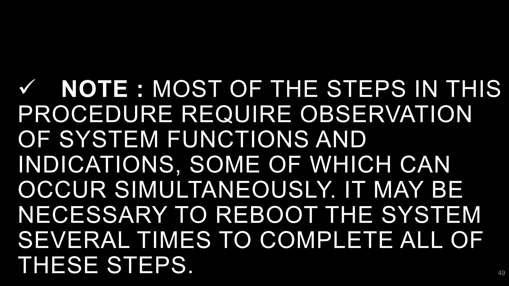  NOTE : MOST OF THE STEPS IN THIS
PROCEDURE REQUIRE OBSERVATION
OF SYSTEM FUNCTIONS AND
INDICATIONS, SOME OF WHICH CAN
OCCUR SIMULTANEOUSLY. IT MAY BE
NECESSARY TO REBOOT THE SYSTEM
SEVERAL TIMES TO COMPLETE ALL OF
THESE STEPS. 49
 