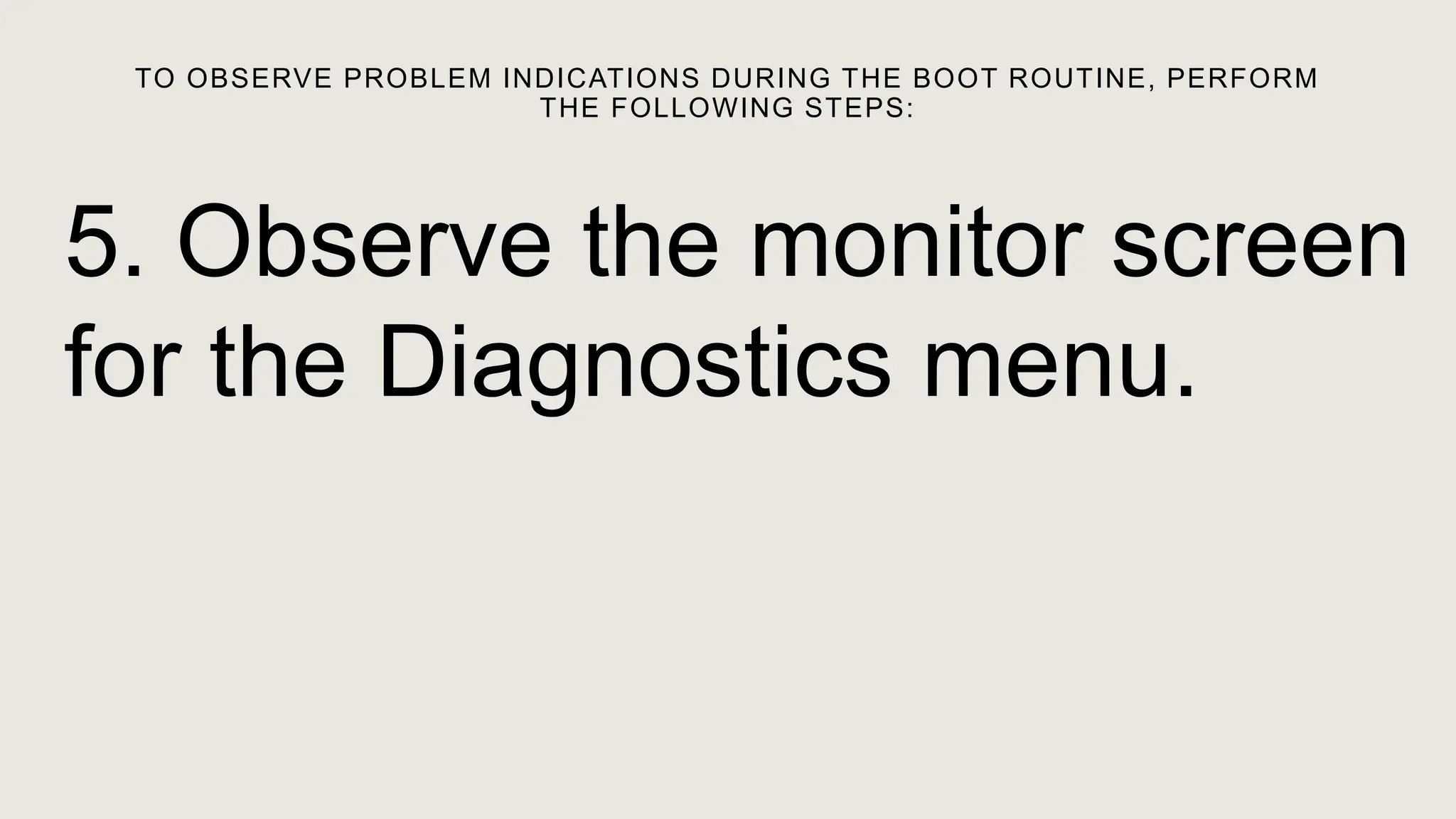 TO OBSERVE PROBLEM INDICATIONS DURING THE BOOT ROUTINE, PERFORM
THE FOLLOWING STEPS:
5. Observe the monitor screen
for the Diagnostics menu.
 
