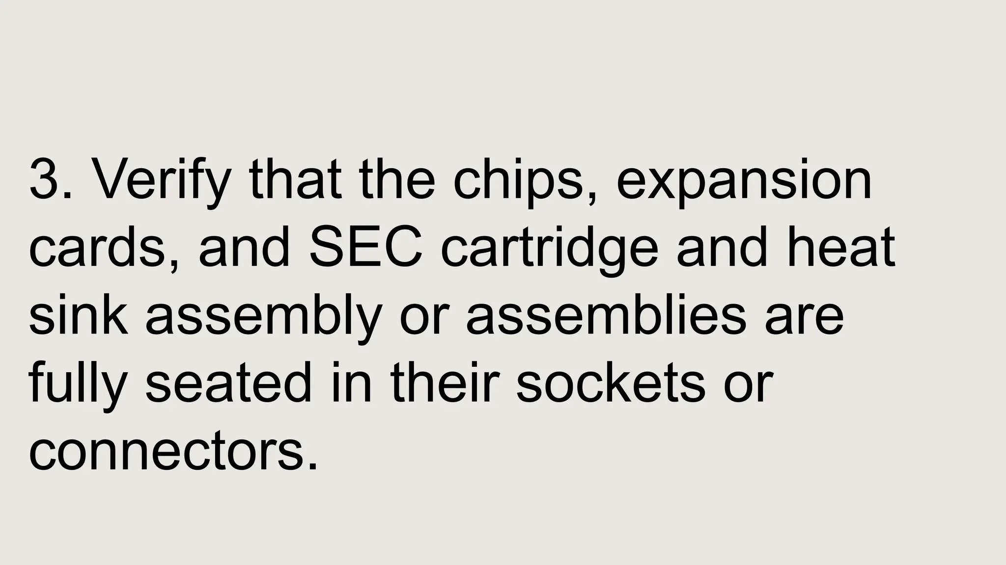 3. Verify that the chips, expansion
cards, and SEC cartridge and heat
sink assembly or assemblies are
fully seated in their sockets or
connectors.
 
