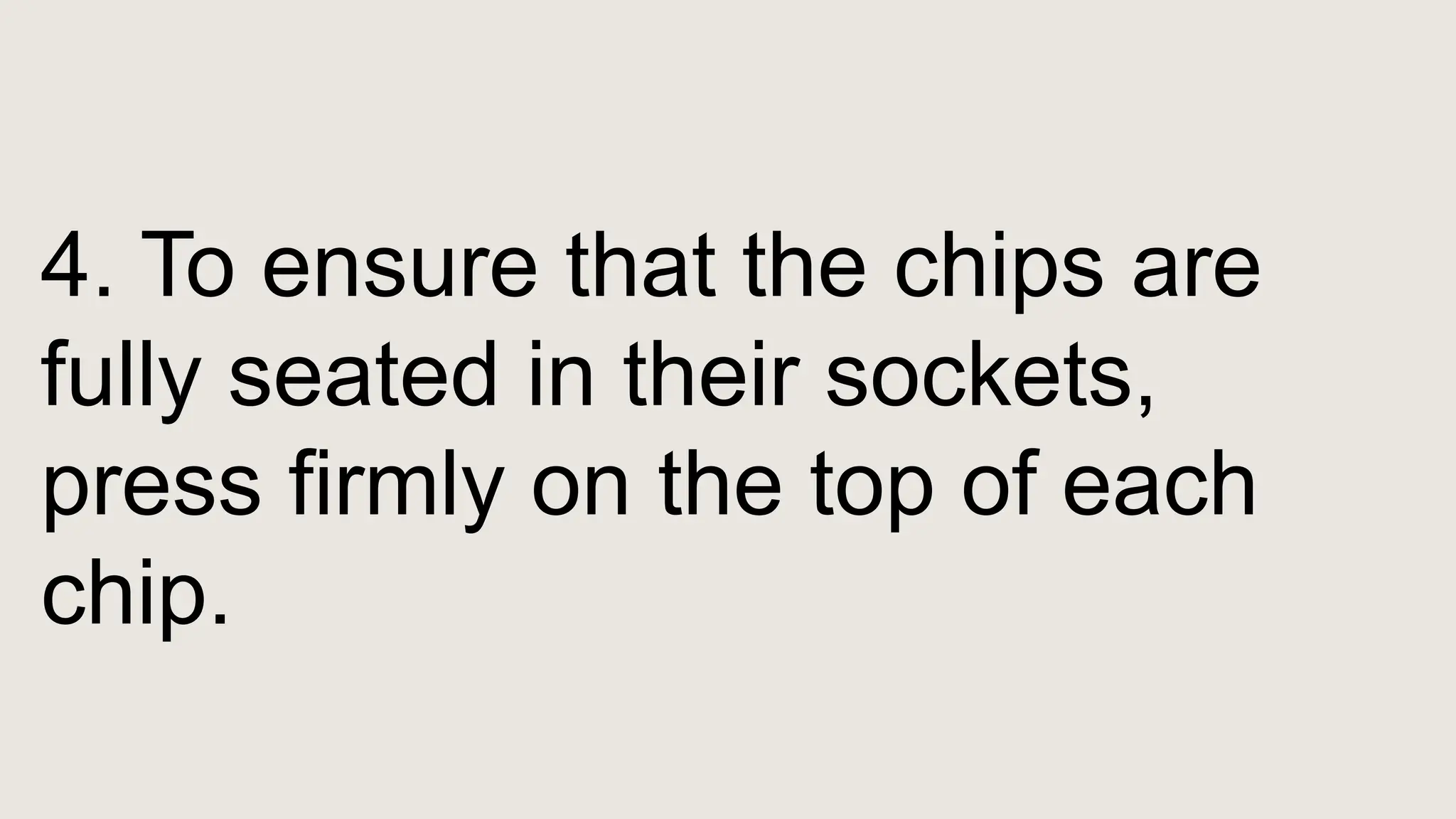 4. To ensure that the chips are
fully seated in their sockets,
press firmly on the top of each
chip.
 