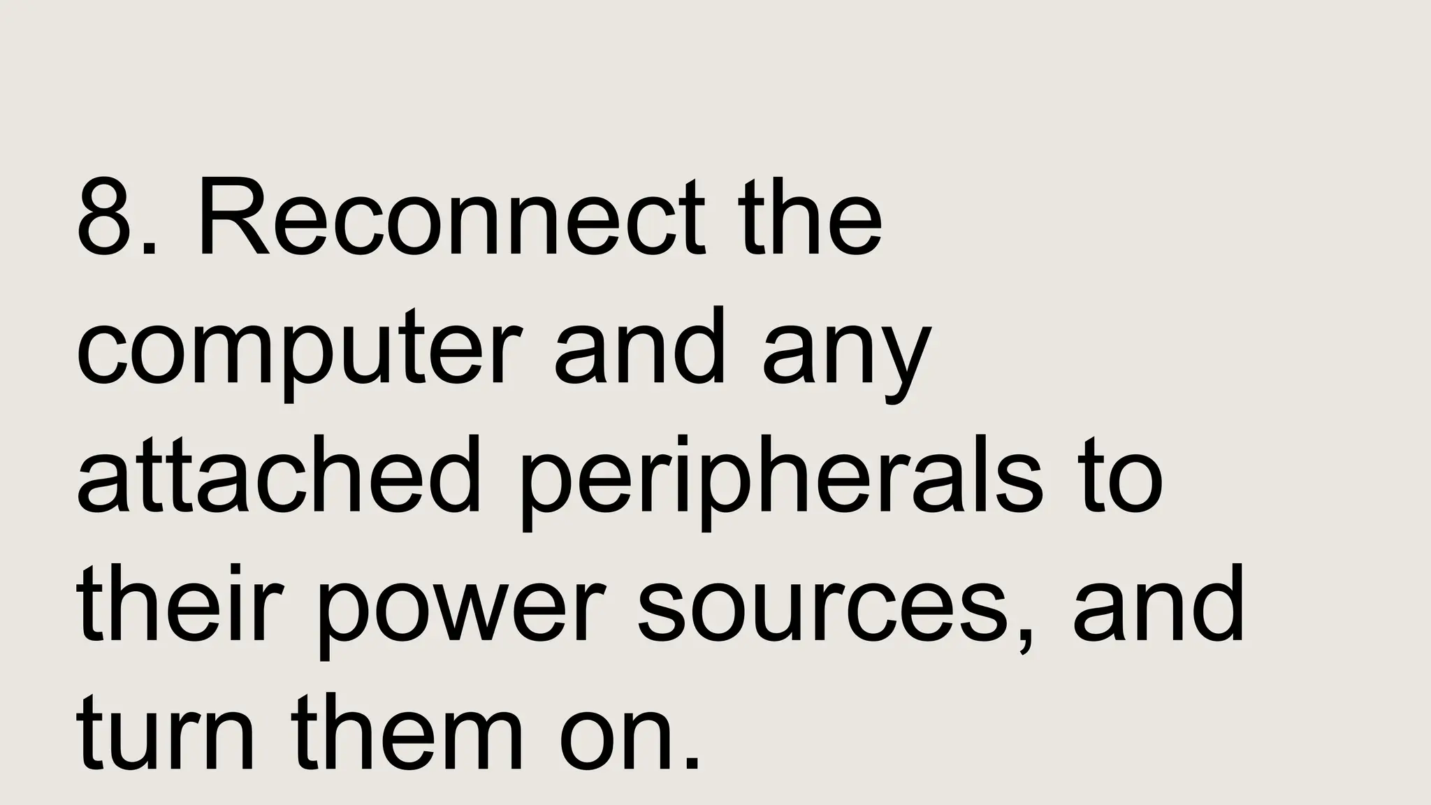 8. Reconnect the
computer and any
attached peripherals to
their power sources, and
turn them on.
 