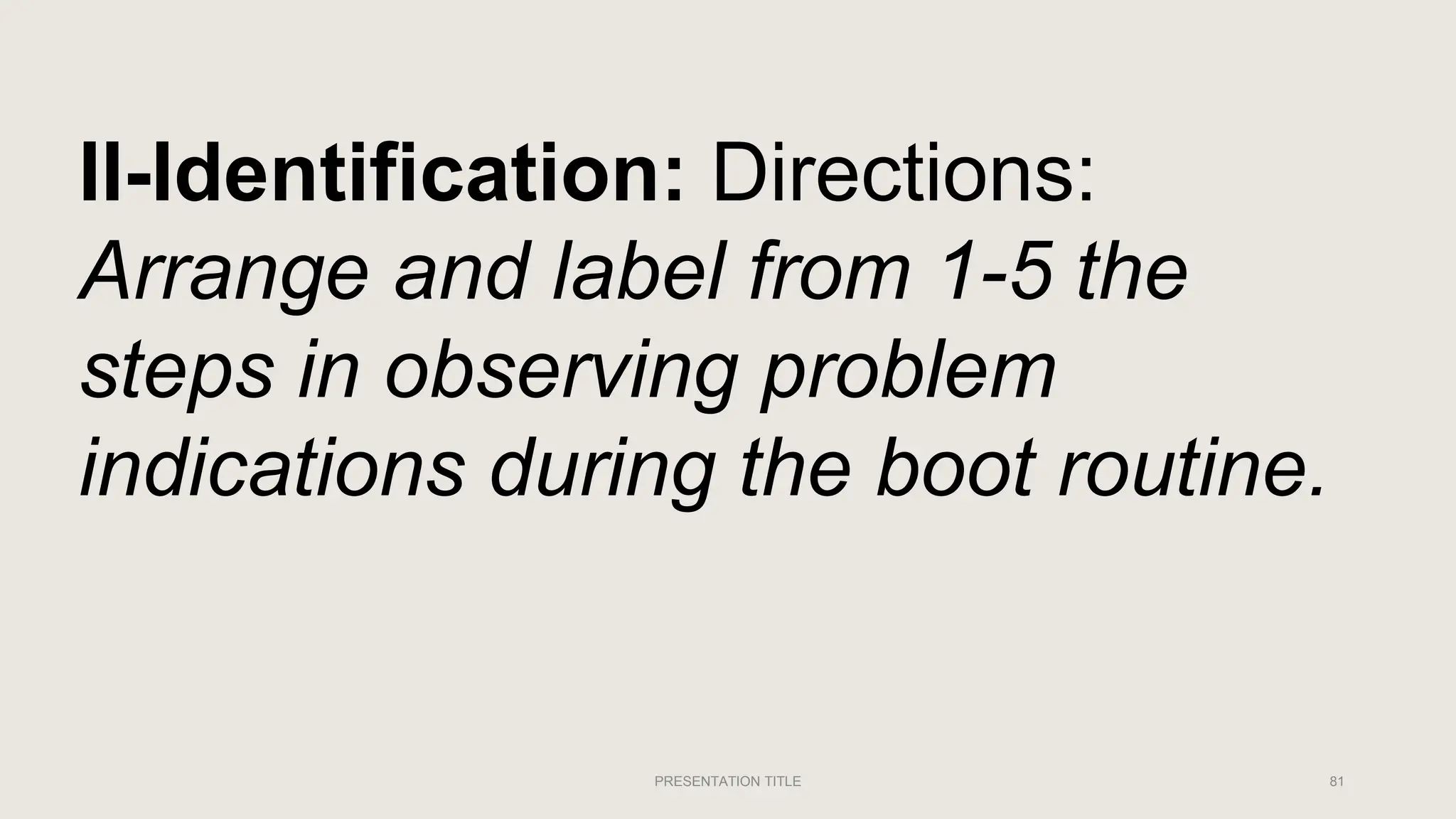 PRESENTATION TITLE 81
II-Identification: Directions:
Arrange and label from 1-5 the
steps in observing problem
indications during the boot routine.
 