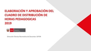 ELABORACIÓN Y APROBACIÓN DEL
CUADRO DE DISTRIBUCIÓN DE
HORAS PEDAGOGICAS
2019
Dirección Técnico Normativa de Docentes-DITEN
 