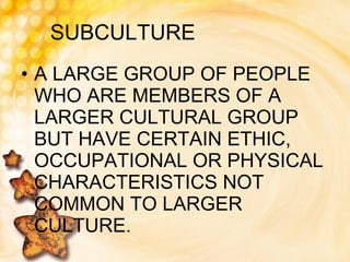 SUBCULTURE A LARGE GROUP OF PEOPLE WHO ARE MEMBERS OF A LARGER CULTURAL GROUP BUT HAVE CERTAIN ETHIC, OCCUPATIONAL OR PHYSICAL CHARACTERISTICS NOT COMMON TO LARGER CULTURE. 