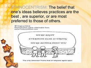 ETHNOCENTRISM:  The belief that one’s ideas believes practices are the best , are superior, or are most preferred to those of others. 