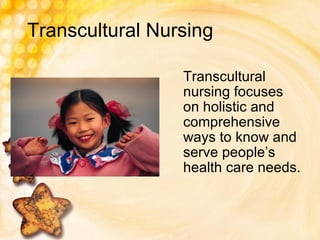 Transcultural Nursing Transcultural nursing focuses on holistic and comprehensive ways to know and serve people’s health care needs. 