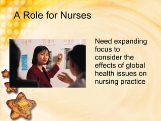 A Role for Nurses Need expanding focus to consider the effects of global health issues on nursing practice 