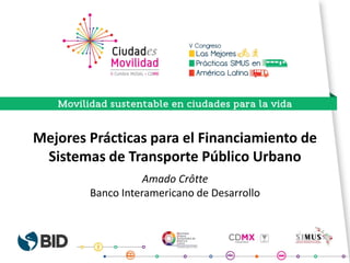Mejores Prácticas para el Financiamiento de
Sistemas de Transporte Público Urbano
Amado Crôtte
Banco Interamericano de Desarrollo
 