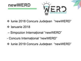 newWERD
 Iunie 2018 Concurs Județean “newWERD”
 Ianuarie 2018
– Simpozion Internațional “newWERD”
- Concurs Internațional “newWERD”
 Iunie 2019 Concurs Județean “newWERD”
 