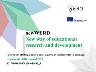 Parteneriat strategic pentru scoli Erasmus+ implementat in perioada
septembrie 2017- august 2019
2017-1-MK01-KA219-035415_3
newWERD
New way of educational
research and development
 