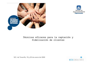 Técnicas eficaces para la captación y
                  fidelización de clientes




S/C. de Tenerife, 19 y 20 de enero de 2009

       www.rjmesa.com www.mesaconsultores.es
 