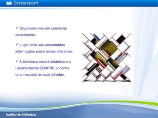  Organismo vivo em constante
crescimento;
 Lugar onde são encontradas
informações sobre temas diferentes;
 A biblioteca ideal é dinâmica e o
usuário/cliente SEMPRE encontra
uma resposta às suas dúvidas.
 