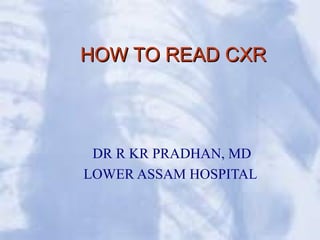 HOW TO READ CXRHOW TO READ CXR
DR R KR PRADHAN, MD
LOWER ASSAM HOSPITAL
 