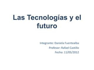 Las Tecnologías y el
       futuro

       Integrante: Daniela Fuentealba
              Profesor: Rafael Castillo
                   Fecha: 11/05/2012
 
