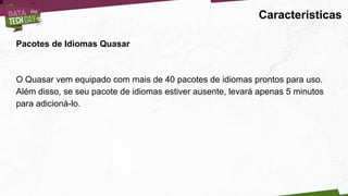 Características
Pacotes de Idiomas Quasar
O Quasar vem equipado com mais de 40 pacotes de idiomas prontos para uso.
Além disso, se seu pacote de idiomas estiver ausente, levará apenas 5 minutos
para adicioná-lo.
 