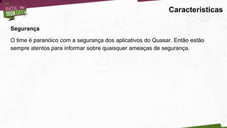 Características
Segurança
O time é paranóico com a segurança dos aplicativos do Quasar. Então estão
sempre atentos para informar sobre quaisquer ameaças de segurança.
 