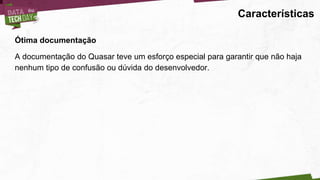 Características
Ótima documentação
A documentação do Quasar teve um esforço especial para garantir que não haja
nenhum tipo de confusão ou dúvida do desenvolvedor.
 