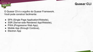 Quasar CLI
O Quasar Cli é o orgulho do Quasar Framework.
Você pode construir facilmente:
● SPA (Single Page Application/Website),
● SSR (Server-side Rendered App/Website),
● PWA (Progressive Web App),
● Mobile App (through Cordova),
● Electron App
 