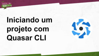 Iniciando um
projeto com
Quasar CLI
 