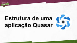 Estrutura de uma
aplicação Quasar
 