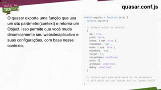quasar.conf.js
O quasar exporta uma função que usa
um ctx parâmetro(context) e retorna um
Object. Isso permite que você mude
dinamicamente seu website/aplicativo e
suas configurações, com base nesse
contexto.
 