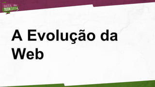 A Evolução da
Web
 