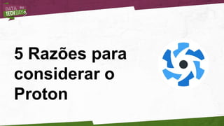 5 Razões para
considerar o
Proton
 