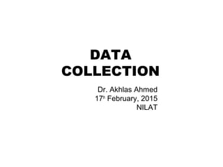DATA
COLLECTION
Dr. Akhlas Ahmed
17th
February, 2015
NILAT
 