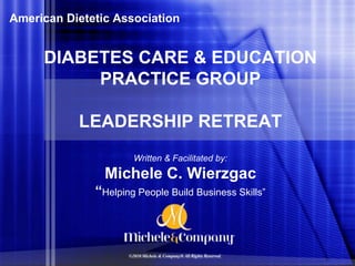 American Dietetic Association DIABETES CARE & EDUCATION PRACTICE GROUP LEADERSHIP RETREAT Written & Facilitated by: Michele C. Wierzgac“Helping People Build Business Skills” ©2010 Michele & Company® All Rights Reserved 