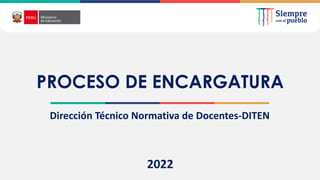 2021
Dirección Técnico Normativa de Docentes-DITEN
2022
PROCESO DE ENCARGATURA
 