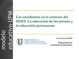 Los estudiantes en el contexto del EEES. La educación de los jóvenes y la educación permanente 13 de enero de 2009 Miquel Martínez Universitat de Barcelona   