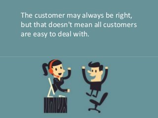 The customer may always be right,
but that doesn't mean all customers
are easy to deal with.
 