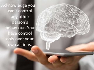 Acknowledge you
can't control
any other
person's
behaviour. You
have control
only over your
own actions.
 